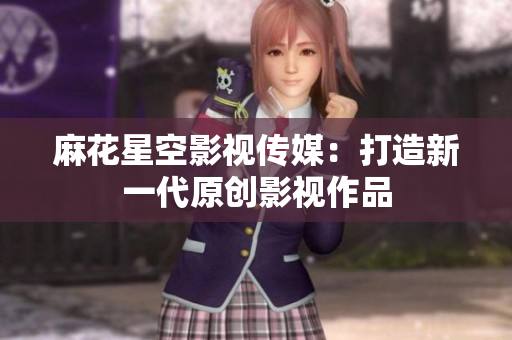 麻花星空影视传媒：打造新一代原创影视作品