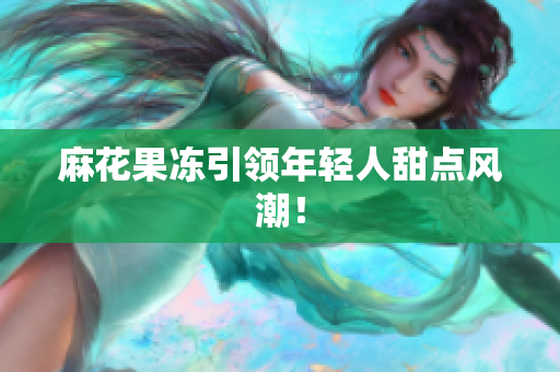 麻花果冻引领年轻人甜点风潮！