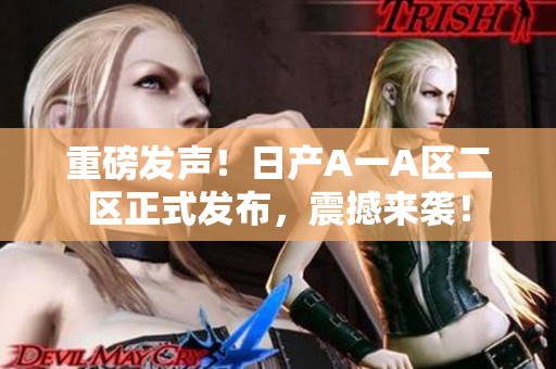 重磅发声！日产A一A区二区正式发布，震撼来袭！