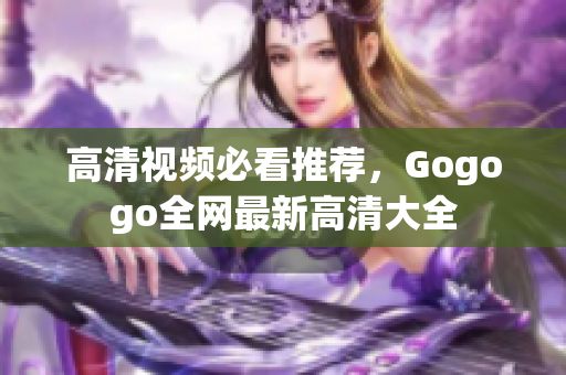 高清视频必看推荐，Gogogo全网最新高清大全