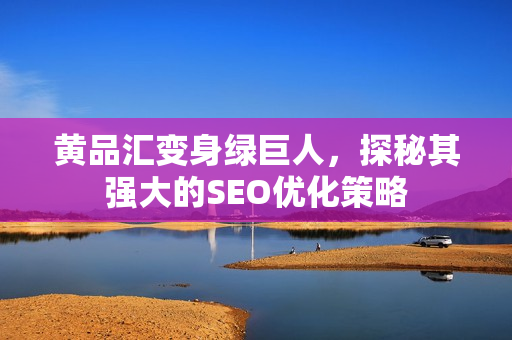黄品汇变身绿巨人，探秘其强大的SEO优化策略