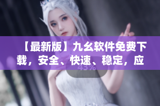 【最新版】九幺软件免费下载，安全、快速、稳定，应有尽有)