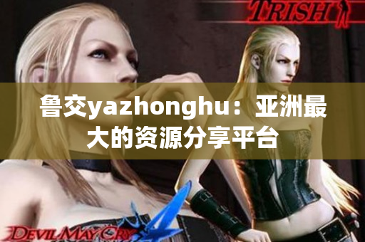 鲁交yazhonghu：亚洲最大的资源分享平台