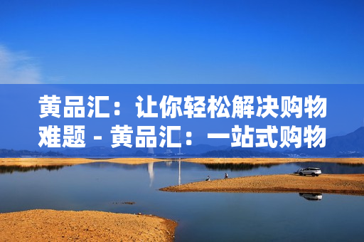 黄品汇：让你轻松解决购物难题 - 黄品汇：一站式购物平台，尽在掌握