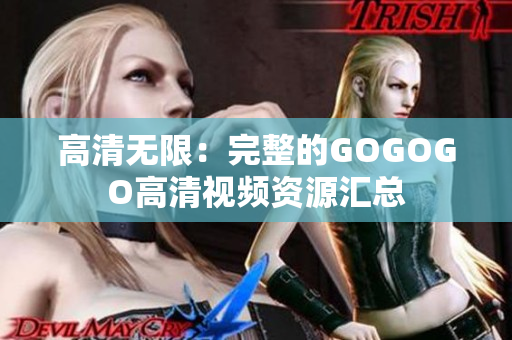 高清无限：完整的GOGOGO高清视频资源汇总