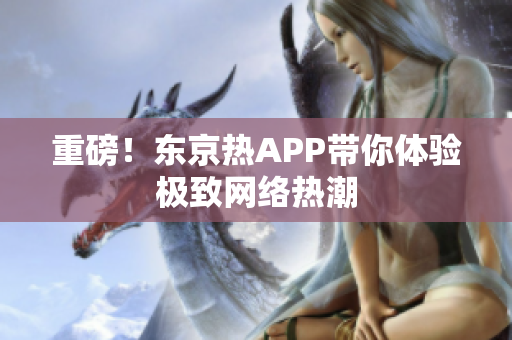重磅！东京热APP带你体验极致网络热潮