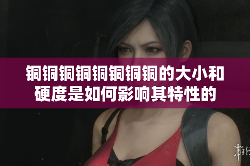 铜铜铜铜铜铜铜铜的大小和硬度是如何影响其特性的