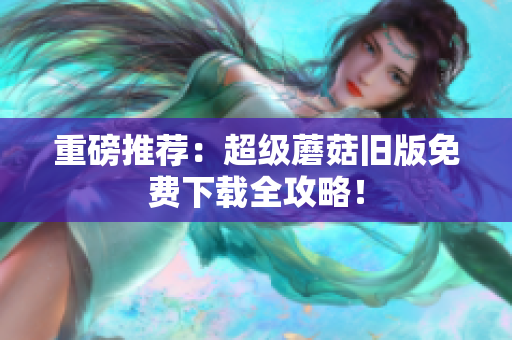 重磅推荐：超级蘑菇旧版免费下载全攻略！
