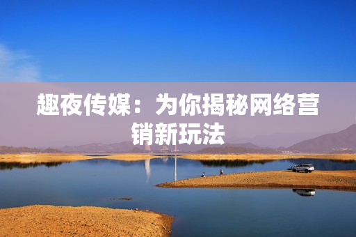 趣夜传媒：为你揭秘网络营销新玩法