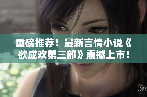 重磅推荐！最新言情小说《欲成欢第三部》震撼上市！