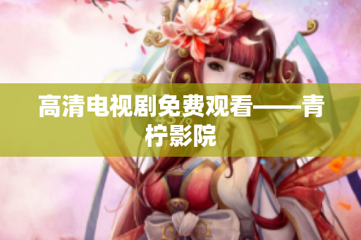 高清电视剧免费观看——青柠影院