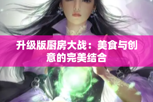 升级版厨房大战：美食与创意的完美结合