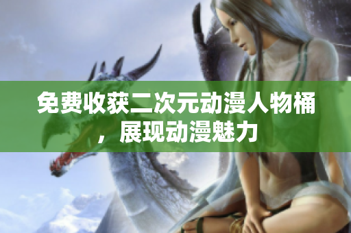 免费收获二次元动漫人物桶，展现动漫魅力