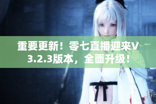 重要更新！零七直播迎来V3.2.3版本，全面升级！