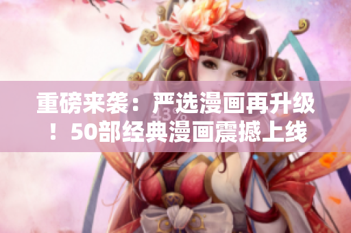 重磅来袭：严选漫画再升级！50部经典漫画震撼上线
