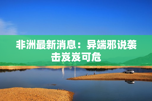非洲最新消息：异端邪说袭击岌岌可危
