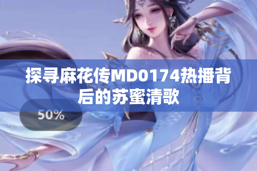 探寻麻花传MD0174热播背后的苏蜜清歌