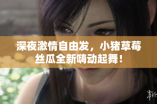 深夜激情自由发，小猪草莓丝瓜全新嗨动起舞！