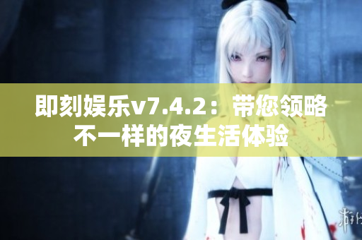 即刻娱乐v7.4.2：带您领略不一样的夜生活体验
