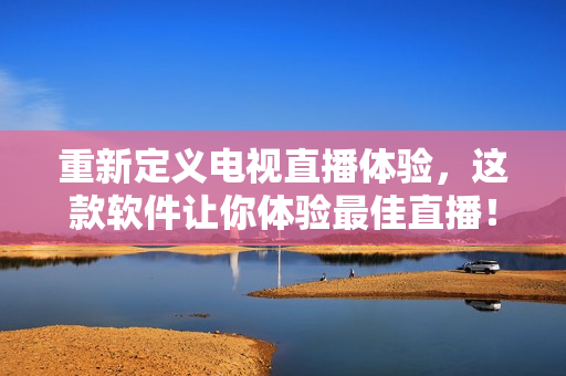 重新定义电视直播体验，这款软件让你体验最佳直播！