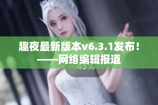 趣夜最新版本v6.3.1发布！——网络编辑报道