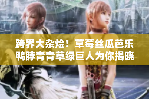 跨界大杂烩！草莓丝瓜芭乐鸭脖青青草绿巨人为你揭晓