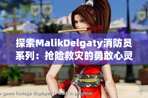 探索MalikDelgaty消防员系列：抢险救灾的勇敢心灵