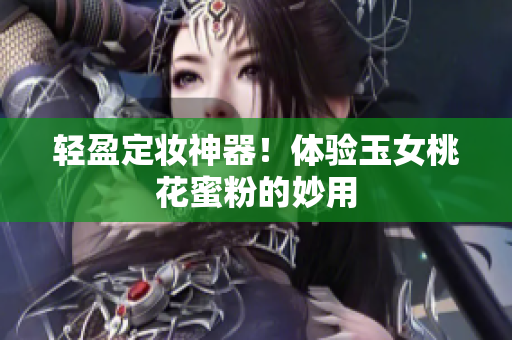 轻盈定妆神器！体验玉女桃花蜜粉的妙用