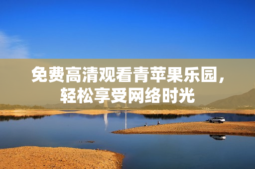 免费高清观看青苹果乐园，轻松享受网络时光