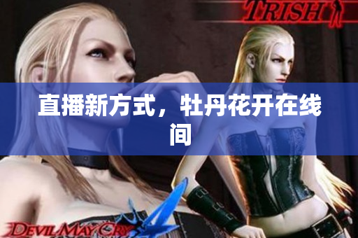 直播新方式，牡丹花开在线间