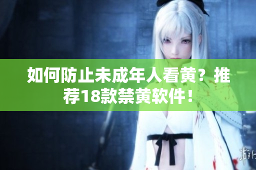 如何防止未成年人看黄？推荐18款禁黄软件！