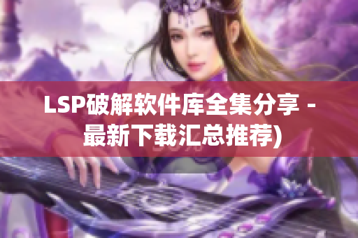 LSP破解软件库全集分享 - 最新下载汇总推荐)