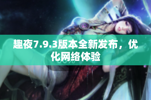 趣夜7.9.3版本全新发布，优化网络体验