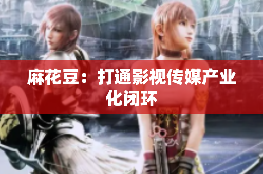 麻花豆：打通影视传媒产业化闭环
