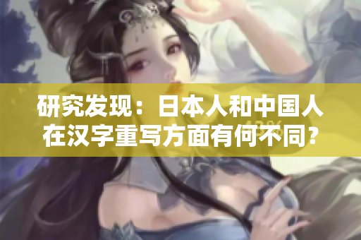 研究发现：日本人和中国人在汉字重写方面有何不同？45字