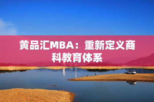 黄品汇MBA：重新定义商科教育体系