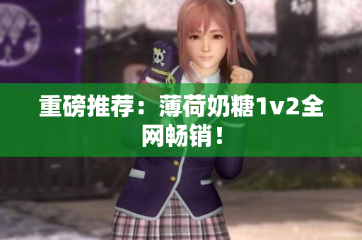 重磅推荐：薄荷奶糖1v2全网畅销！