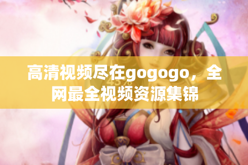 高清视频尽在gogogo，全网最全视频资源集锦