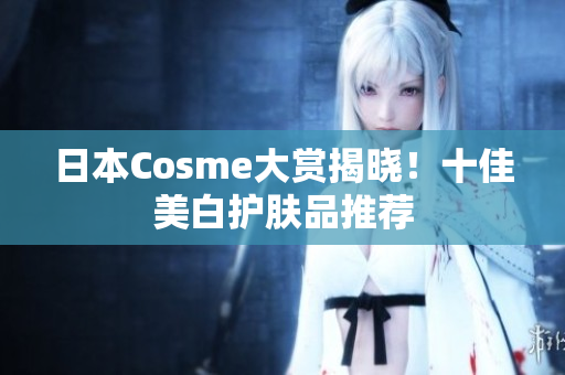 日本Cosme大赏揭晓！十佳美白护肤品推荐