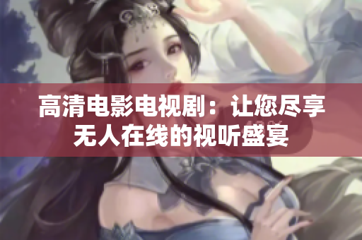 高清电影电视剧：让您尽享无人在线的视听盛宴