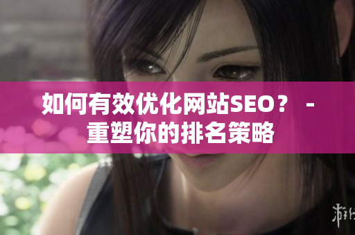如何有效优化网站SEO？ - 重塑你的排名策略