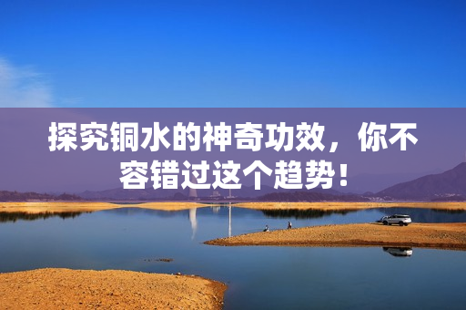 探究铜水的神奇功效，你不容错过这个趋势！