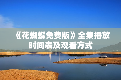 《花蝴蝶免费版》全集播放时间表及观看方式