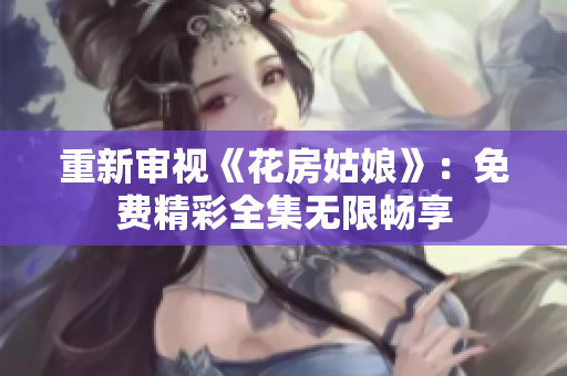 重新审视《花房姑娘》：免费精彩全集无限畅享