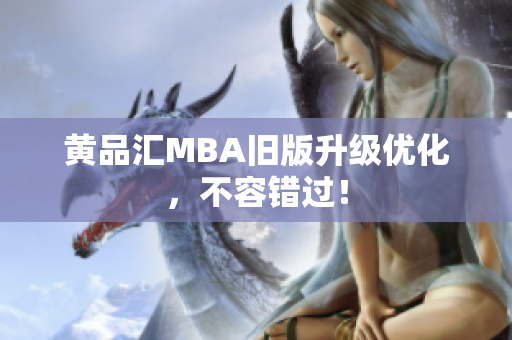 黄品汇MBA旧版升级优化，不容错过！