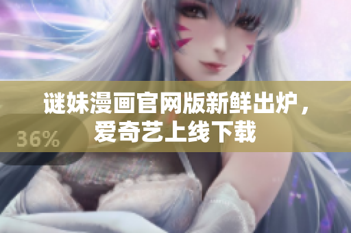 谜妹漫画官网版新鲜出炉，爱奇艺上线下载