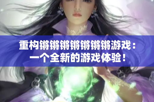 重构锵锵锵锵锵锵锵游戏：一个全新的游戏体验！