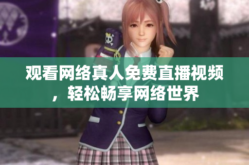 观看网络真人免费直播视频，轻松畅享网络世界