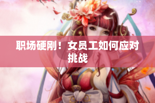 职场硬刚！女员工如何应对挑战