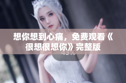 想你想到心痛，免费观看《很想很想你》完整版